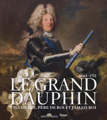 Le Grand Dauphin : Fils de roi, père de roi, jamais roi, 1661-1711