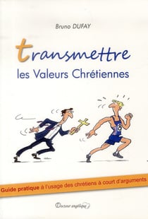 Transmettre les valeurs chrétiennes - guide pratique à l'usage des chrétiens à court d'arguments