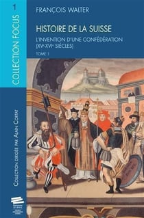 Histoire de la Suisse. Tome 1 : L'invention d'une Confédération (XVe-XVIe siècles)