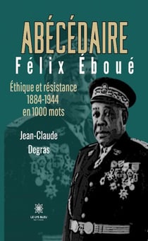 Abécédaire Félix Éboué : Éthique et résistance 1884-1944 en 1000 mots