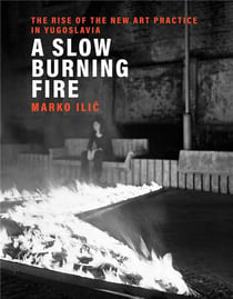 A slow burning fire : the rise of the new art practice in yugoslavia