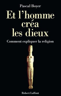 Et l'homme créa les dieux. Comment expliquer la religion ?