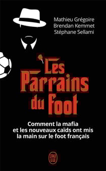 Les parrains du foot - comment la mafia et les nouveaux caïds ont mis la main sur le foot français