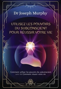 Utilisez les pouvoirs du subconscient pour réussir votre vie - L'intégrale