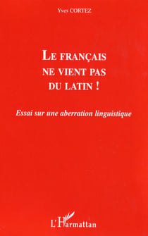 Le francais ne vient pas du latin ! - essai sur une aberration linguistique