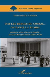 Sur les berges du Congo... on danse la rumba - ambiance d'une ville et sa jumelle : Kinshasa/Brazzaville des années 50-60