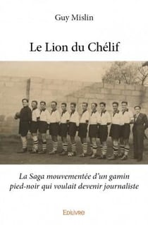 Le lion du chélif - la saga mouvementée d'un gamin pied-noir qui voulait devenir journaliste