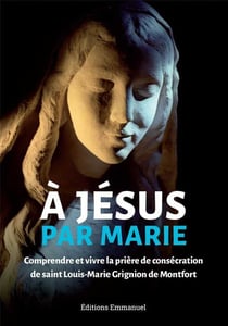 À Jésus par Marie - comprendre et vivre la prière de consécration de saint Louis-Marie Grignion de Montfort