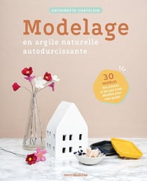 Modelage en argile naturelle autodurcissante:30 modèles, des astuces et des pas à pas détaillés pour vous guider