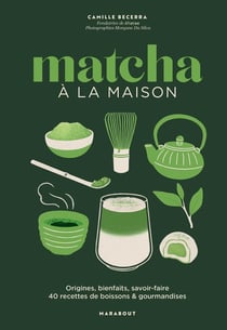 Matcha à la maison : Origines, bienfaits, savoir-faire : 40 recettes de boissons & gourmandises