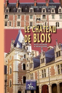 Le château de Blois, notice historique & archéologique