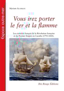 Vous irez porter le fer et la flamme : Les corsaires français de la Révolution et du Premier Empire en caraïbe (1793-1810)