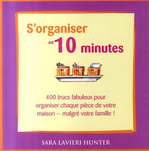 S'organiser en 10 minutes - 400 trucs pour organiser chaque pièce de votre maison malgré votre famille