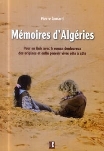 Mémoires d'algéries - pour en finir avec le roman douloureux des origines et enfin pouvoir vivre côte à côte
