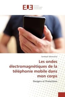 Les ondes electromagnetiques de la telephonie mobile dans mon corps : Dangers et Protections