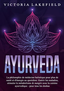 AYURVEDA : La philosophie de médecine holistique pour plus de santé et d'énergie au quotidien. Guérir les maladies, stimuler le métabolisme & maigrir avec la cuisine ayurvedique - pour tous les doshas