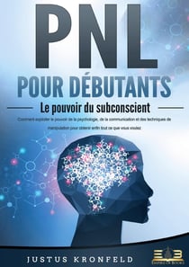 PNL POUR DÉBUTANTS - Le pouvoir du subconscient : Comment exploiter le pouvoir de la psychologie, de la communication et des techniques de manipulation pour obtenir enfin tout ce que vous voulez