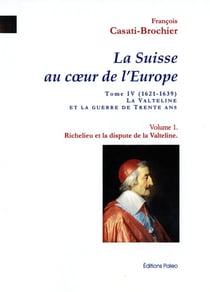 Richelieu et la dispute de la Valteline : La Suisse au coeur de l'Europe. Tome 4, volume 1.