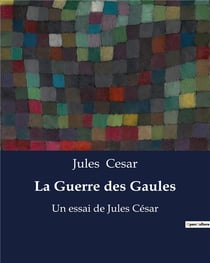 La Guerre des Gaules : mémoires de guerre de Jules César