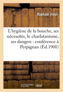 L'hygiene de la bouche, ses necessites, le charlatanisme, ses dangers : conference a perpignan
