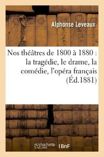 Nos théâtres de 1800 à 1880 : la tragédie, le drame, la comédie, l'opéra français, l'opéra italien : , l'opéra comique, le vaudeville, les ballets, l'opérette, la féerie, les revues, la parodie...
