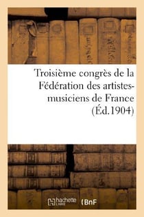 Troisième congrès de la Fédération des artistes-musiciens de France (deuxième congrès international) : : tenu à Paris les 9, 10, et 11 mai 1904