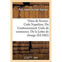 Thèse de licence. Code Napoléon. Du Cautionnement. Code de commerce. De la Lettre de change : Droit administratif. De la Compétence administrative et judiciaire en matière de chemins vicinaux