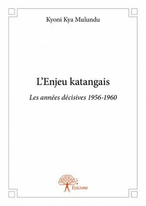 L'enjeu katangais - les années décisives 1956-1960