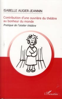 Contribution d'une ouvrière du théâtre au bonheur du monde - pratique de l'atelier-théâtre