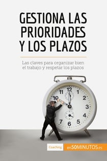 Gestiona las prioridades y los plazos : las claves para organizar bien el trabajo y respetar los plazos