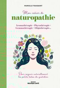 Mon cahier de naturopathie : Aromatherapie, phytothérapie, gemmothérapie, oligotherapie - Pour soigner naturellement les petits bobos du quotidien