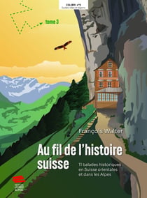 Au fil de l'histoire suisse Tome 3 : 11 balades historiques en Suisse orientale et dans les Alpes