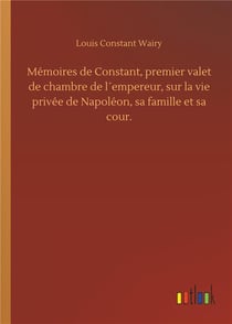 Mémoires de Constant premier valet de chambre de l'empereur sur la vie privee de Napoléon, sa famille et sa cour