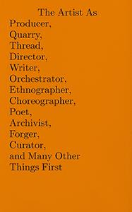 The artist as producer, quarry, thread, director, writer, orchestrator, ethnographer, choreographer, poet, archivist, forger, curator, and many other things first