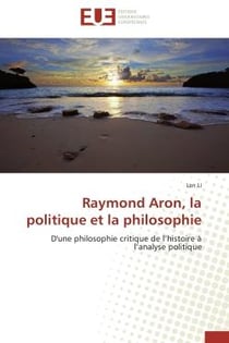 Raymond Aron, la politique et la philosophie - d'une philosophie critique de l'histoire à l'analyse politique