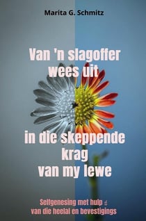 Van 'n slagoffer wees uit in die skeppende krag van my lewe : Selfgenesing met hulp van die heelal en bevestigings