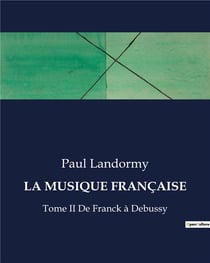 LA MUSIQUE FRANÇAISE : Tome II De Franck à Debussy
