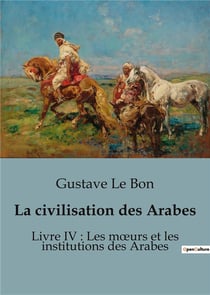 La civilisation des Arabes : Livre IV : Les moeurs et les institutions des Arabes