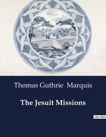 The Jesuit Missions : A Chronicle of the Cross in the Wilderness