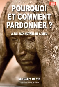 Pourquoi et comment pardonner ? à soi, aux autres et à Dieu