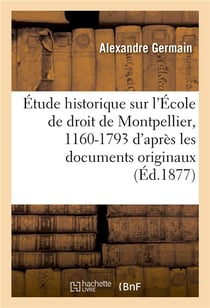 Etude historique sur l'ecole de droit de montpellier, 1160-1793 : d'apres les documents originaux