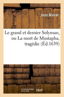Le grand et dernier solyman, ou la mort de mustapha , tragedie (ed.1639)