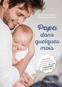 Papa dans quelques mois - grossesse, accouchement, premiers moments avec bébé - le guide indispensable des futurs pères