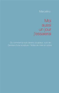 Moi aussi, un jour, j'essaierai ! pourquoi je suis devenu sculpteur - genèse d'une sculpture - notes de mise en scène