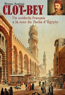 Clot-Bey - ou l'étonnante aventure d'un médecin marseillais en Egypteau XIXe siècle