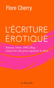L'écriture érotique - roman, lettre, sms, blog : toutes les clés pour exprimer le désir