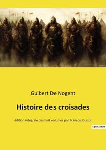Histoire des croisades : Chroniques des Croisades: De la Première Croisade à la fondation du Royaume de Jérusalem