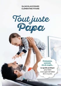 Tout juste papa : croissance, sommeil, vie de couple... - le guide pratique pour bien s'occuper de bébé de 0 à 3 ans