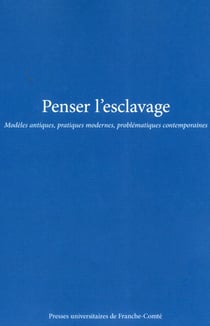 Penser l'esclavage : Modèles antiques, pratiques modernes, problématiques contemporaines
