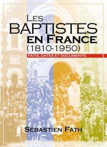 Les baptistes en france (1810-1950) - faits, dates et documents